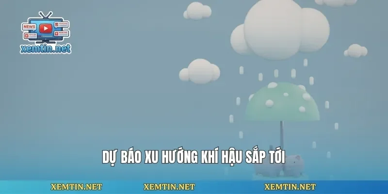 Dự báo xu hướng khí hậu sắp tới
